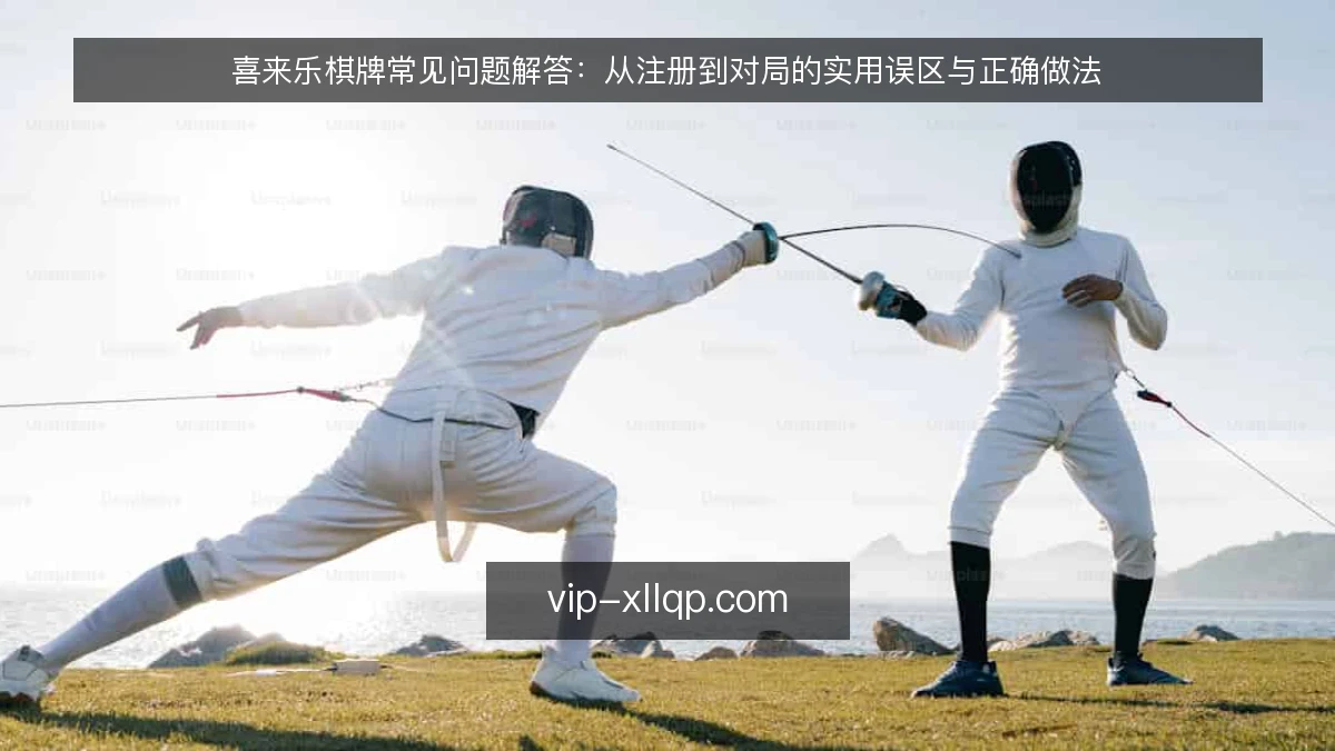 喜来乐棋牌常见问题解答：从注册到对局的实用误区与正确做法