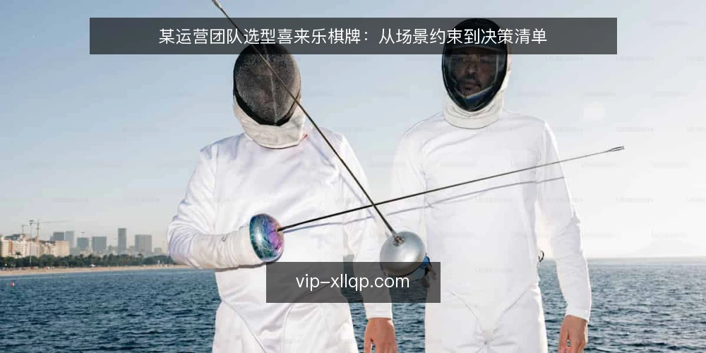 某运营团队选型喜来乐棋牌:从场景约束到决策清单 — 决策前先明确场景约束 配图