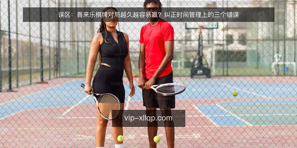 误区：喜来乐棋牌对局越久越容易赢？纠正时间管理上的三个错误 — 准备：先明确对局目标与时间边界 配图