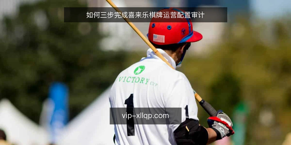 如何三步完成喜来乐棋牌运营配置审计 — 为什么现在要审计喜来乐棋牌配置 配图